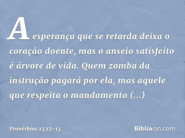 A esperança que se retarda
deixa o coração doente,
mas o anseio satisfeito é árvore de vida. Quem zomba da instrução pagará por ela,
mas aquele que respeita o m