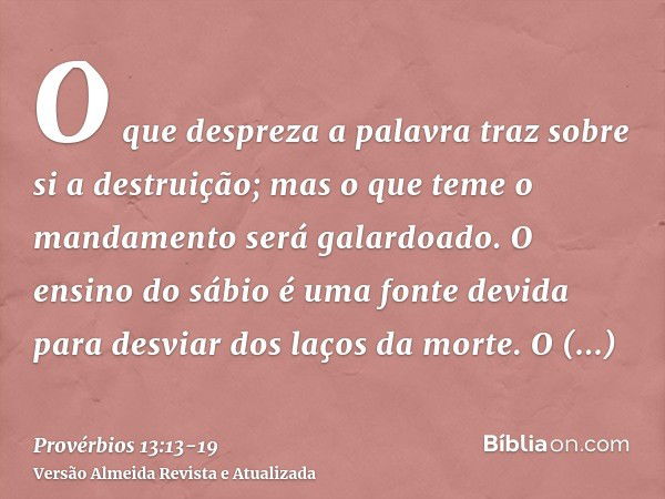 O que despreza a palavra traz sobre si a destruição; mas o que teme o mandamento será galardoado.O ensino do sábio é uma fonte devida para desviar dos laços da 