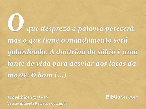 O que despreza a palavra perecerá, mas o que teme o mandamento será galardoado.A doutrina do sábio é uma fonte de vida para desviar dos laços da morte.O bom ent