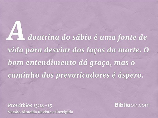 A doutrina do sábio é uma fonte de vida para desviar dos laços da morte.O bom entendimento dá graça, mas o caminho dos prevaricadores é áspero.