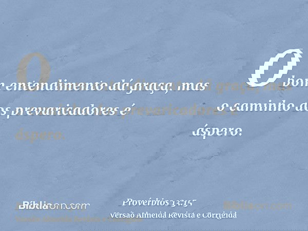 O bom entendimento dá graça, mas o caminho dos prevaricadores é áspero.