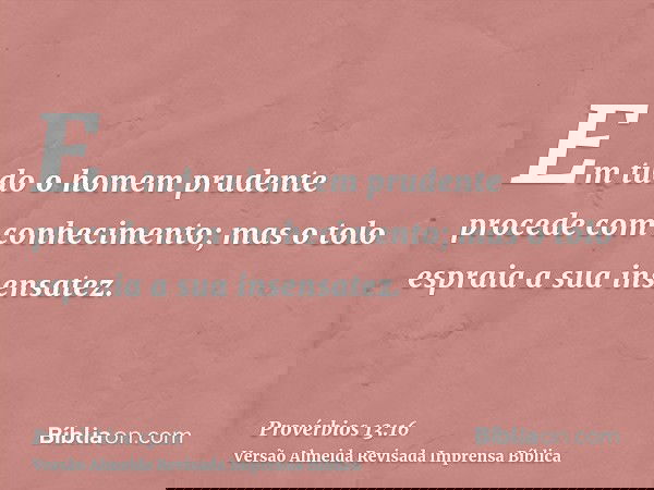 Em tudo o homem prudente procede com conhecimento; mas o tolo espraia a sua insensatez.