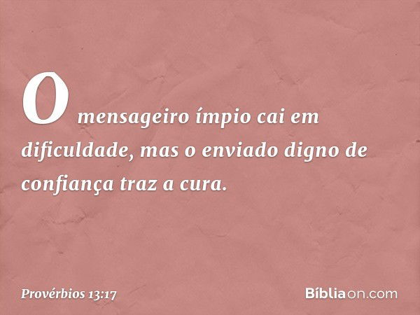 O mensageiro ímpio cai em dificuldade,
mas o enviado digno de confiança
traz a cura. -- Provérbios 13:17