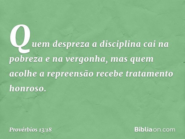 Quem despreza a disciplina
cai na pobreza e na vergonha,
mas quem acolhe a repreensão
recebe tratamento honroso. -- Provérbios 13:18