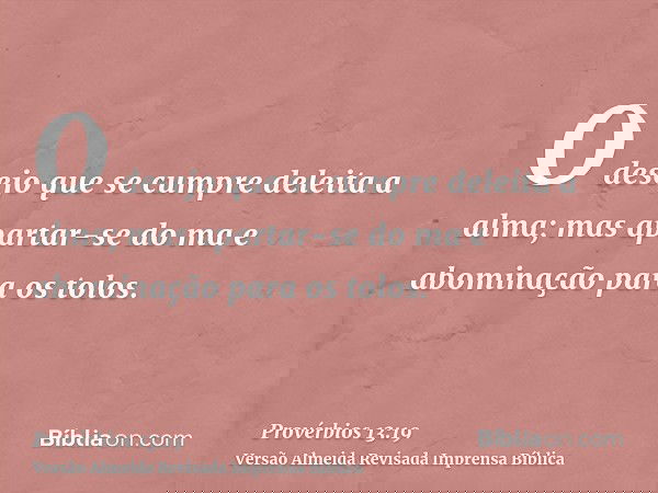 O desejo que se cumpre deleita a alma; mas apartar-se do ma e abominação para os tolos.