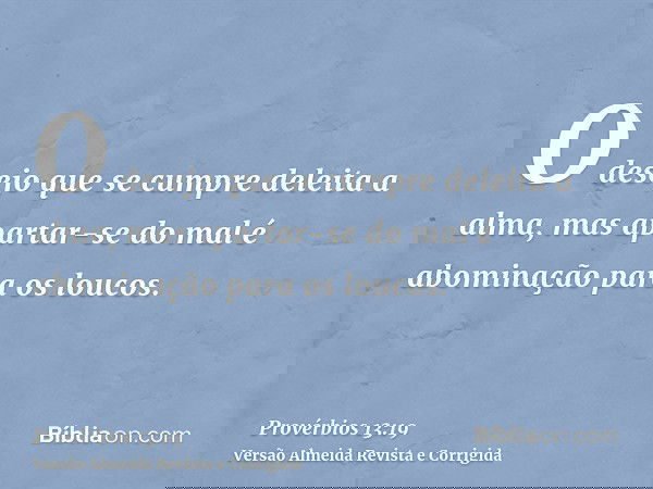 O desejo que se cumpre deleita a alma, mas apartar-se do mal é abominação para os loucos.