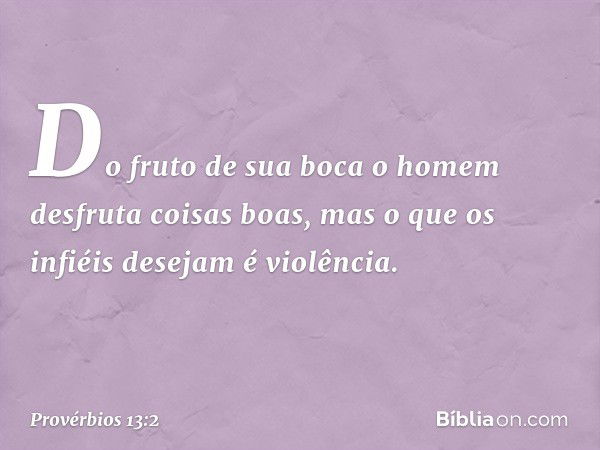 Do fruto de sua boca
o homem desfruta coisas boas,
mas o que os infiéis desejam é violência. -- Provérbios 13:2