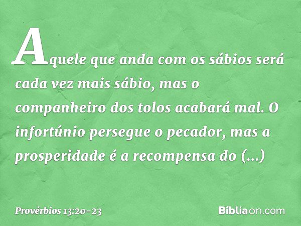 Aquele que anda com os sábios
será cada vez mais sábio,
mas o companheiro dos tolos
acabará mal. O infortúnio persegue o pecador,
mas a prosperidade
é a recompe