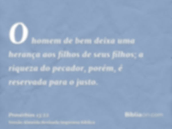 O homem de bem deixa uma herança aos filhos de seus filhos; a riqueza do pecador, porém, é reservada para o justo.