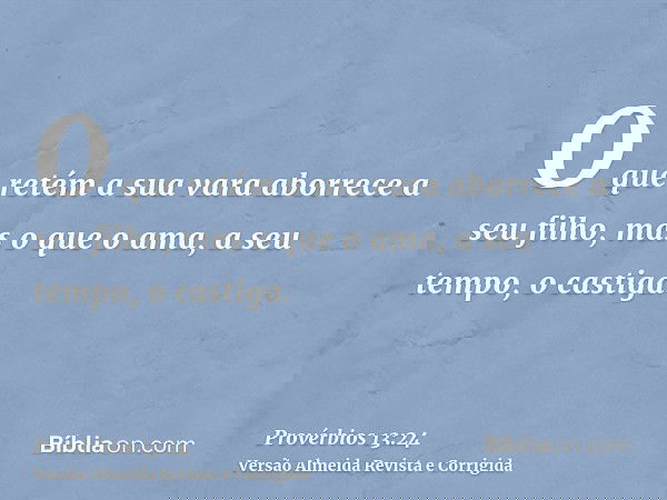 O que retém a sua vara aborrece a seu filho, mas o que o ama, a seu tempo, o castiga.