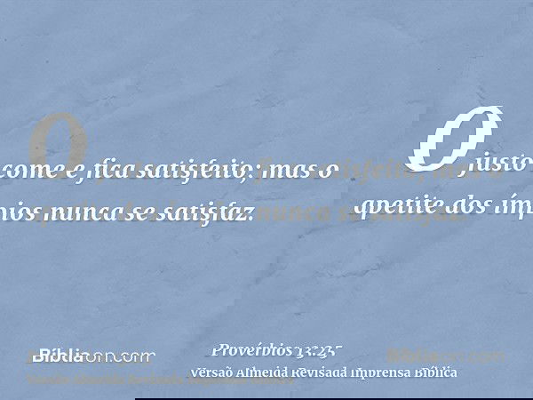 O justo come e fica satisfeito; mas o apetite dos ímpios nunca se satisfaz.