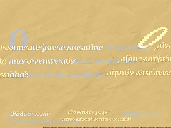 O justo come até que a sua alma fique satisfeita, mas o ventre dos ímpios terá necessidade.