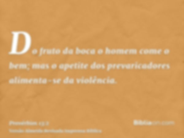 Do fruto da boca o homem come o bem; mas o apetite dos prevaricadores alimenta-se da violência.