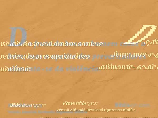 Do fruto da boca o homem come o bem; mas o apetite dos prevaricadores alimenta-se da violência.