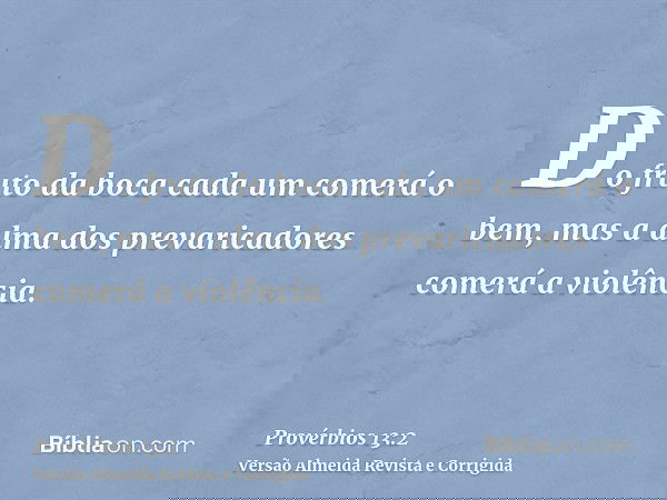 Do fruto da boca cada um comerá o bem, mas a alma dos prevaricadores comerá a violência.