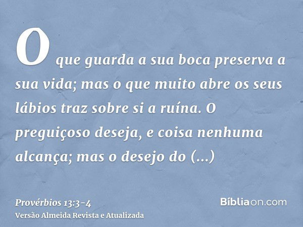 O que guarda a sua boca preserva a sua vida; mas o que muito abre os seus lábios traz sobre si a ruína.O preguiçoso deseja, e coisa nenhuma alcança; mas o desej