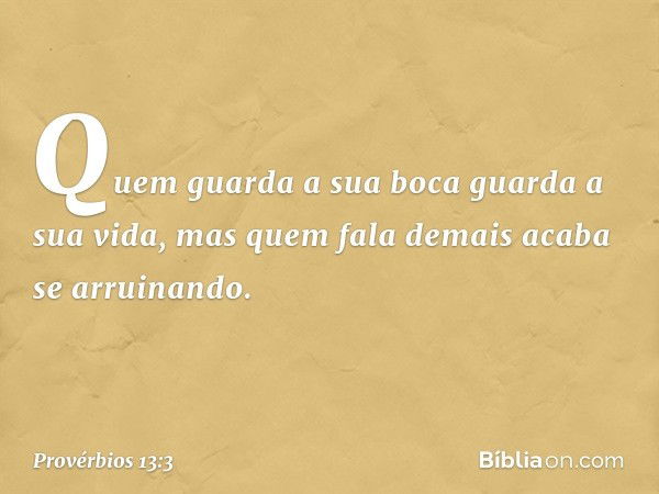 Quem guarda a sua boca
guarda a sua vida,
mas quem fala demais acaba se arruinando. -- Provérbios 13:3