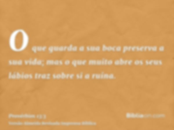 O que guarda a sua boca preserva a sua vida; mas o que muito abre os seus lábios traz sobre si a ruína.