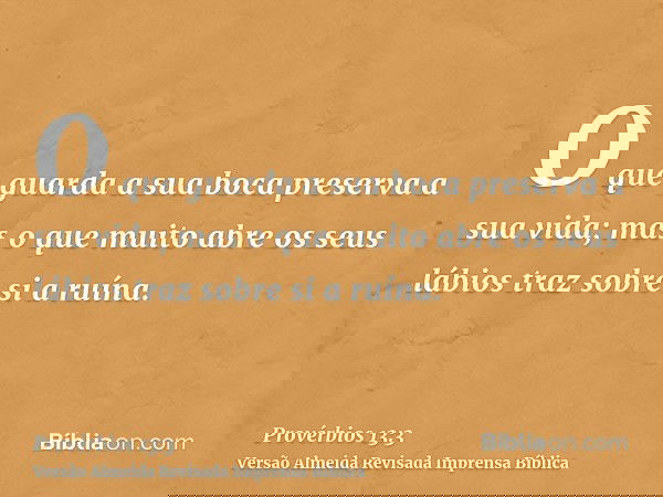 O que guarda a sua boca preserva a sua vida; mas o que muito abre os seus lábios traz sobre si a ruína.