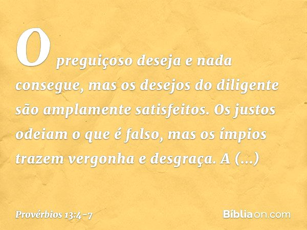 O preguiçoso deseja e nada consegue,
mas os desejos do diligente
são amplamente satisfeitos. Os justos odeiam o que é falso,
mas os ímpios
trazem vergonha e des