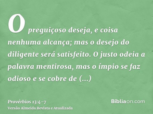 O preguiçoso deseja, e coisa nenhuma alcança; mas o desejo do diligente será satisfeito.O justo odeia a palavra mentirosa, mas o ímpio se faz odioso e se cobre 