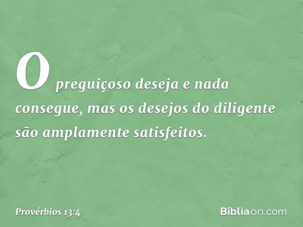 O preguiçoso deseja e nada consegue,
mas os desejos do diligente
são amplamente satisfeitos. -- Provérbios 13:4