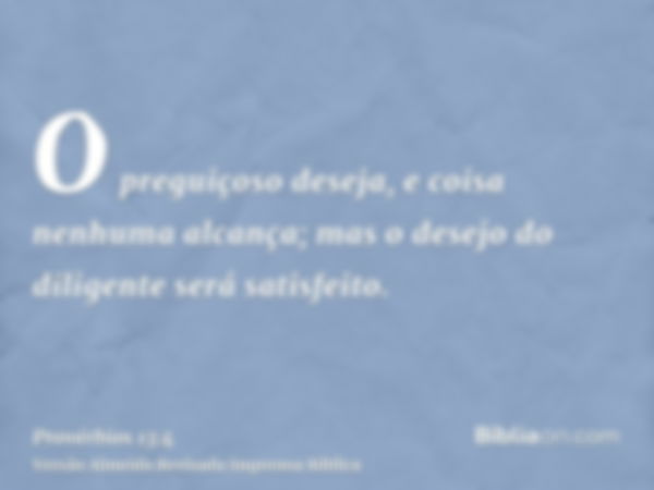 O preguiçoso deseja, e coisa nenhuma alcança; mas o desejo do diligente será satisfeito.