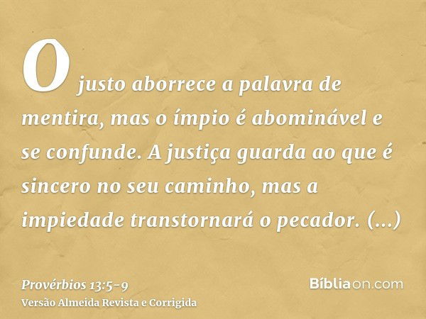 O justo aborrece a palavra de mentira, mas o ímpio é abominável e se confunde.A justiça guarda ao que é sincero no seu caminho, mas a impiedade transtornará o p