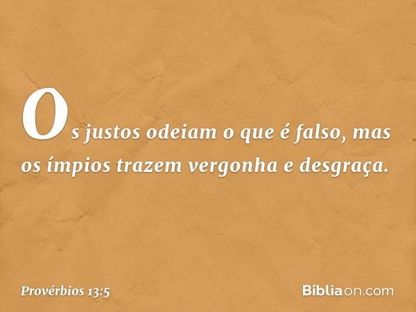 Os justos odeiam o que é falso,
mas os ímpios
trazem vergonha e desgraça. -- Provérbios 13:5