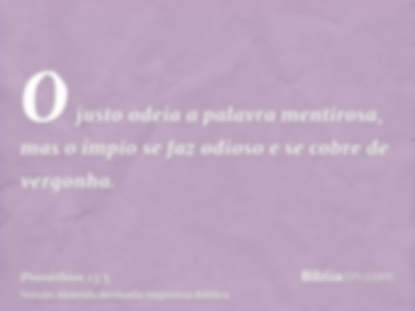 O justo odeia a palavra mentirosa, mas o ímpio se faz odioso e se cobre de vergonha.