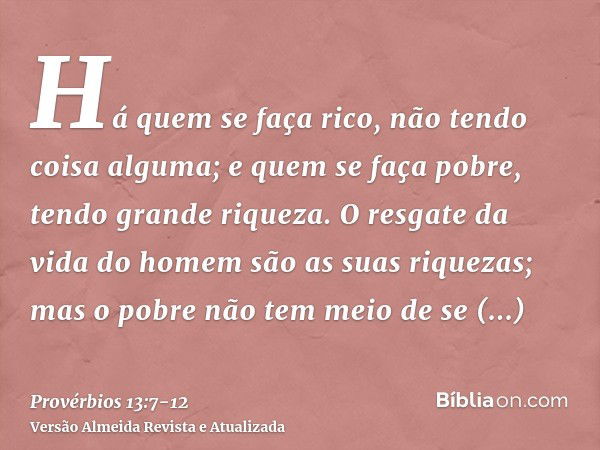 Há quem se faça rico, não tendo coisa alguma; e quem se faça pobre, tendo grande riqueza.O resgate da vida do homem são as suas riquezas; mas o pobre não tem me