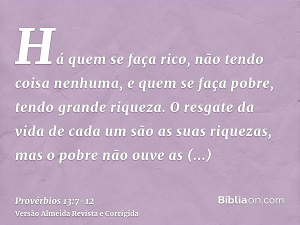 Há quem se faça rico, não tendo coisa nenhuma, e quem se faça pobre, tendo grande riqueza.O resgate da vida de cada um são as suas riquezas, mas o pobre não ouv