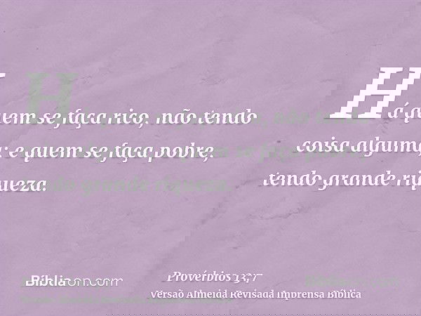 Há quem se faça rico, não tendo coisa alguma; e quem se faça pobre, tendo grande riqueza.