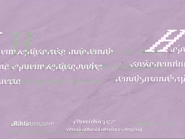 Há quem se faça rico, não tendo coisa nenhuma, e quem se faça pobre, tendo grande riqueza.