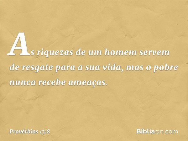 As riquezas de um homem
servem de resgate para a sua vida,
mas o pobre nunca recebe ameaças. -- Provérbios 13:8