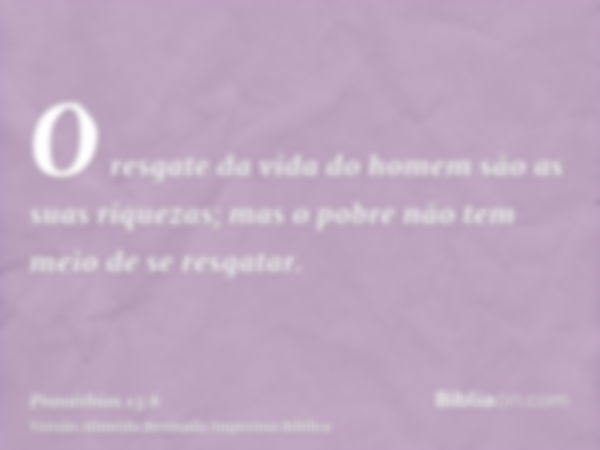 O resgate da vida do homem são as suas riquezas; mas o pobre não tem meio de se resgatar.