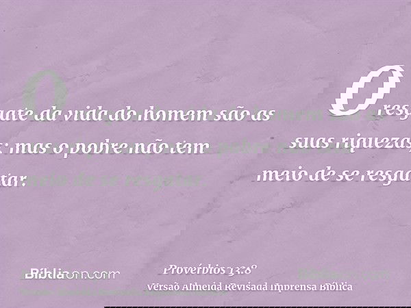 O resgate da vida do homem são as suas riquezas; mas o pobre não tem meio de se resgatar.