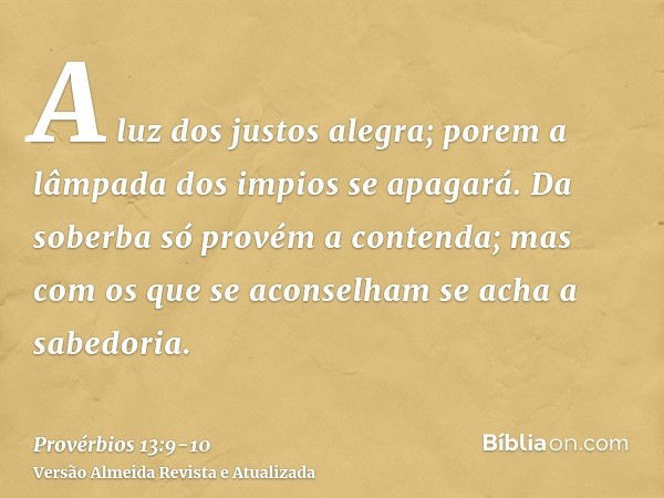 A luz dos justos alegra; porem a lâmpada dos impios se apagará.Da soberba só provém a contenda; mas com os que se aconselham se acha a sabedoria.