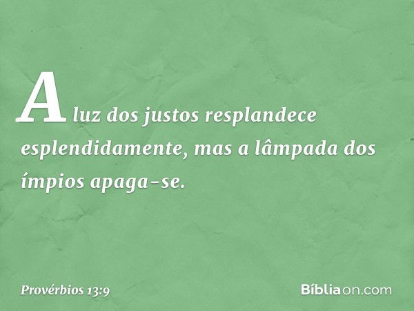 A luz dos justos
resplandece esplendidamente,
mas a lâmpada dos ímpios apaga-se. -- Provérbios 13:9