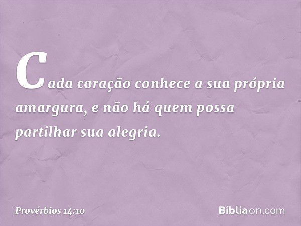 Cada coração conhece
a sua própria amargura,
e não há quem possa partilhar sua alegria. -- Provérbios 14:10