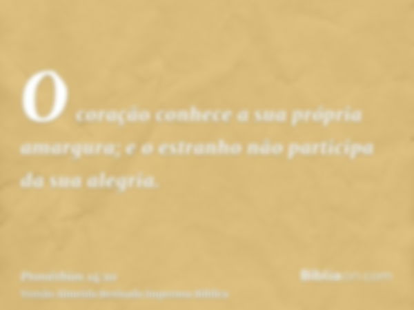 O coração conhece a sua própria amargura; e o estranho não participa da sua alegria.