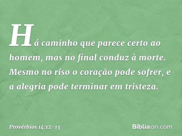 Há caminho que parece certo ao homem,
mas no final conduz à morte. Mesmo no riso o coração pode sofrer,
e a alegria pode terminar em tristeza. -- Provérbios 14: