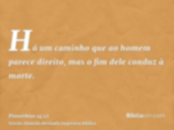 Há um caminho que ao homem parece direito, mas o fim dele conduz à morte.