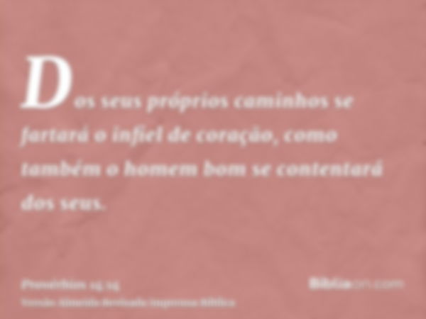 Dos seus próprios caminhos se fartará o infiel de coração, como também o homem bom se contentará dos seus.