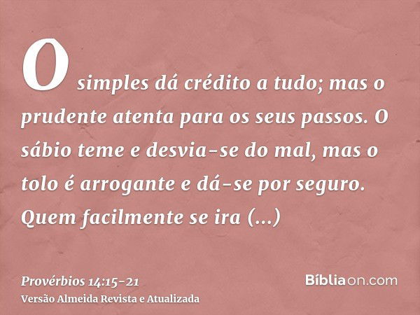 O simples dá crédito a tudo; mas o prudente atenta para os seus passos.O sábio teme e desvia-se do mal, mas o tolo é arrogante e dá-se por seguro.Quem facilment