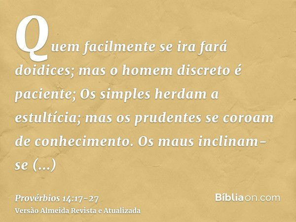 Quem facilmente se ira fará doidices; mas o homem discreto é paciente;Os simples herdam a estultícia; mas os prudentes se coroam de conhecimento.Os maus inclina