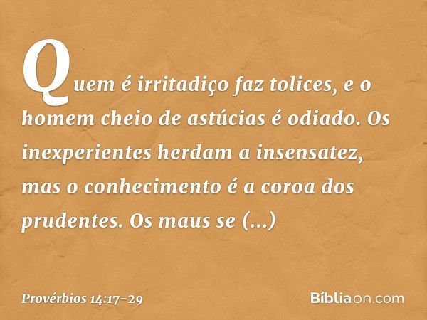 Quem é irritadiço faz tolices,
e o homem cheio de astúcias é odiado. Os inexperientes herdam a insensatez,
mas o conhecimento
é a coroa dos prudentes. Os maus s