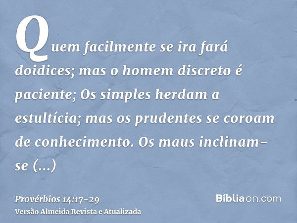 Quem facilmente se ira fará doidices; mas o homem discreto é paciente;Os simples herdam a estultícia; mas os prudentes se coroam de conhecimento.Os maus inclina