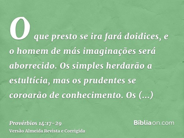 O que presto se ira fará doidices, e o homem de más imaginações será aborrecido.Os simples herdarão a estultícia, mas os prudentes se coroarão de conhecimento.O