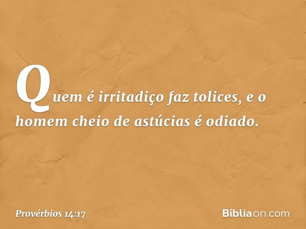 Quem é irritadiço faz tolices,
e o homem cheio de astúcias é odiado. -- Provérbios 14:17